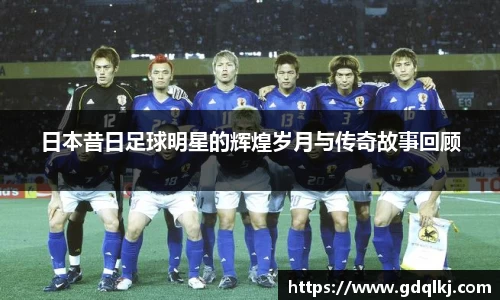 日本昔日足球明星的辉煌岁月与传奇故事回顾