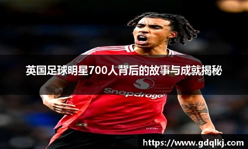 英国足球明星700人背后的故事与成就揭秘