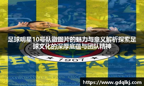 足球明星10号队徽图片的魅力与意义解析探索足球文化的深厚底蕴与团队精神